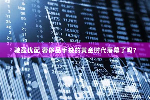 驰盈优配 奢侈品手袋的黄金时代落幕了吗？