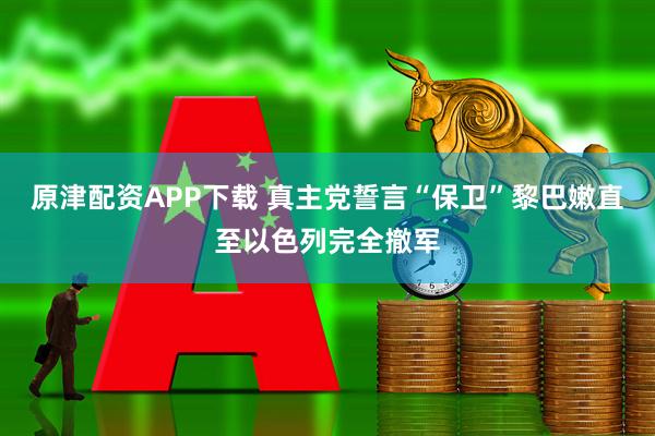 原津配资APP下载 真主党誓言“保卫”黎巴嫩直至以色列完全撤军