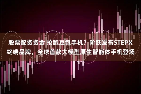 股票配资资金 抢跑豆包手机？阶跃发布STEPX终端品牌，全球首款大模型原生智能体手机登场
