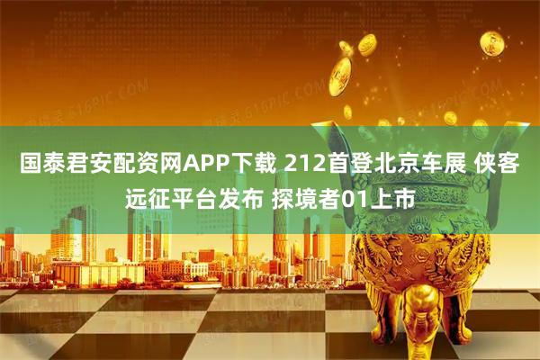 国泰君安配资网APP下载 212首登北京车展 侠客远征平台发布 探境者01上市