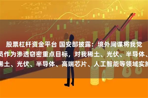 股票杠杆资金平台 国安部披露：境外间谍将我党政军核心要害部位及人员作为渗透窃密重点目标，对我稀土、光伏、半导体、高端芯片、人工智能等领域实施窃密