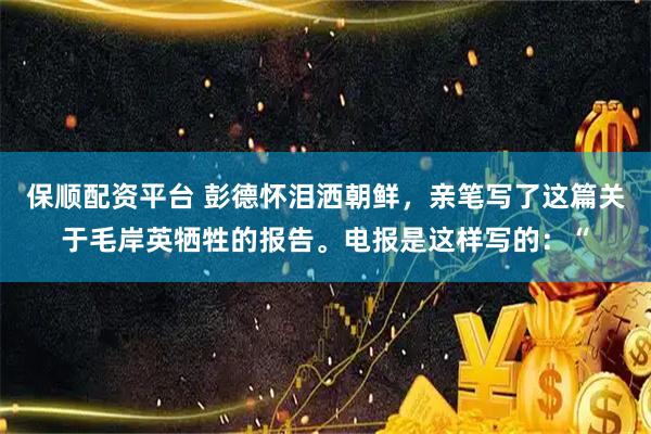 保顺配资平台 彭德怀泪洒朝鲜，亲笔写了这篇关于毛岸英牺牲的报告。电报是这样写的：“